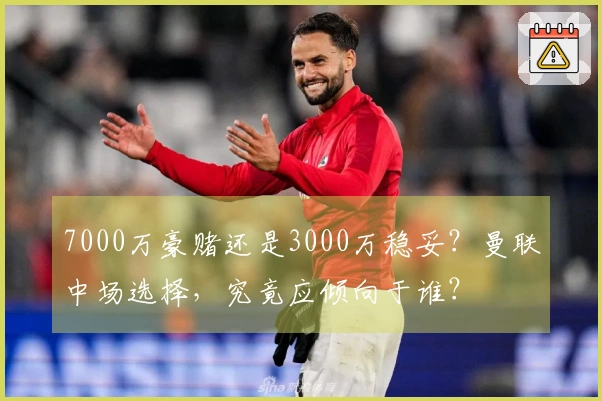 7000万豪赌还是3000万稳妥？曼联中场选择，究竟应倾向于谁？