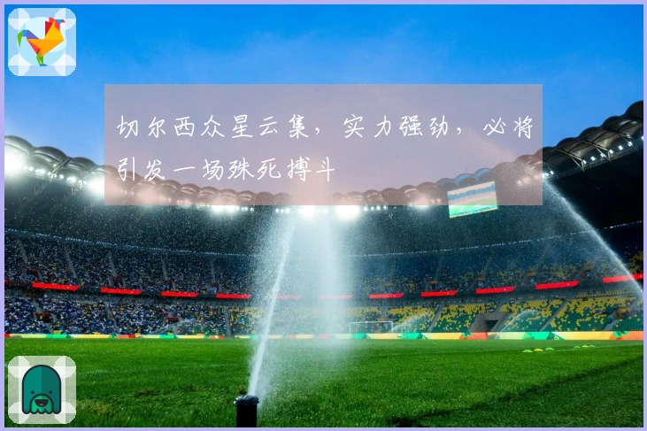 切尔西众星云集，实力强劲，必将引发一场殊死搏斗