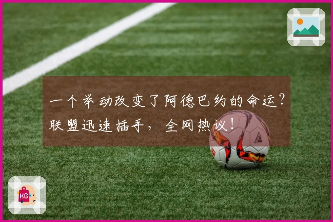 一个举动改变了阿德巴约的命运？联盟迅速插手，全网热议！