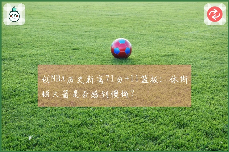 创NBA历史新高71分+11篮板：休斯顿火箭是否感到懊悔？
