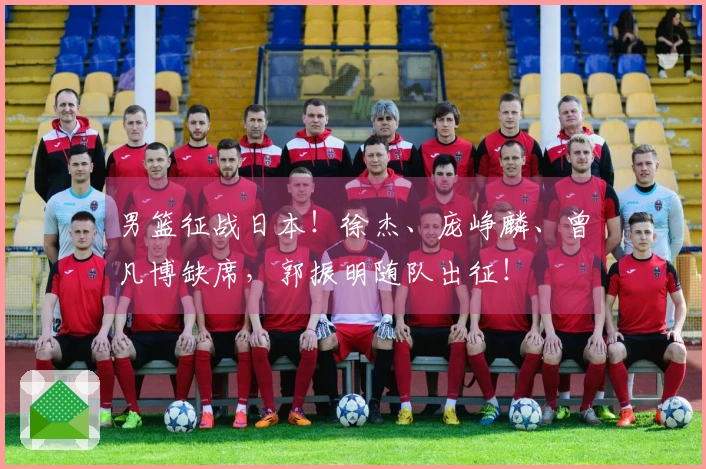 男篮征战日本！徐杰、庞峥麟、曾凡博缺席，郭振明随队出征！