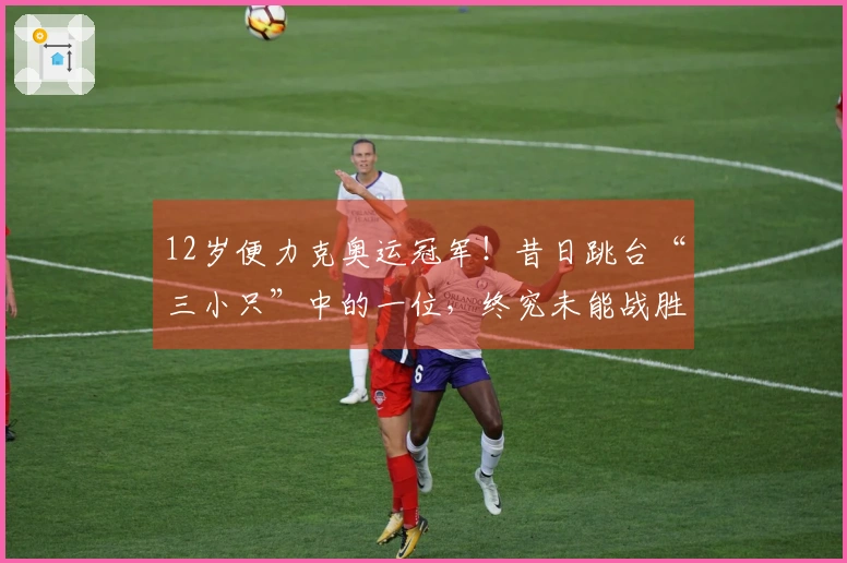 12岁便力克奥运冠军！昔日跳台“三小只”中的一位，终究未能战胜成长的障碍