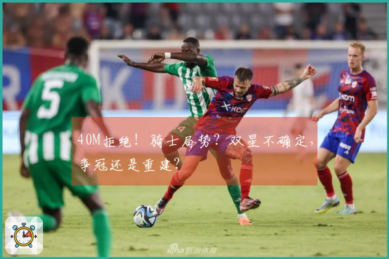 40M拒绝！骑士局势？双星不确定，争冠还是重建？