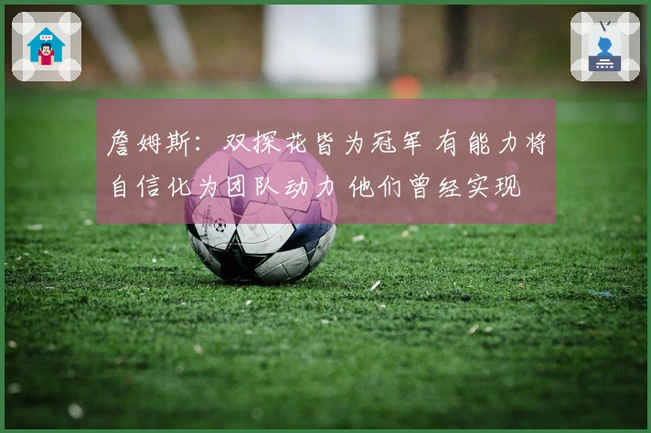 詹姆斯：双探花皆为冠军 有能力将自信化为团队动力 他们曾经实现