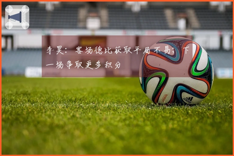 李昊：客场德比获取平局不易；下一场争取更多积分