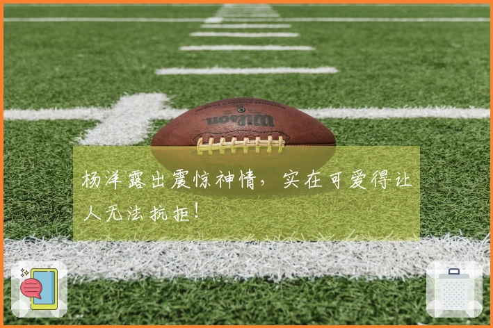 杨洋露出震惊神情，实在可爱得让人无法抗拒！