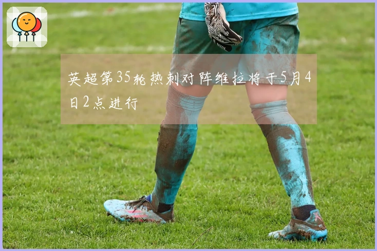 英超第35轮热刺对阵维拉将于5月4日2点进行