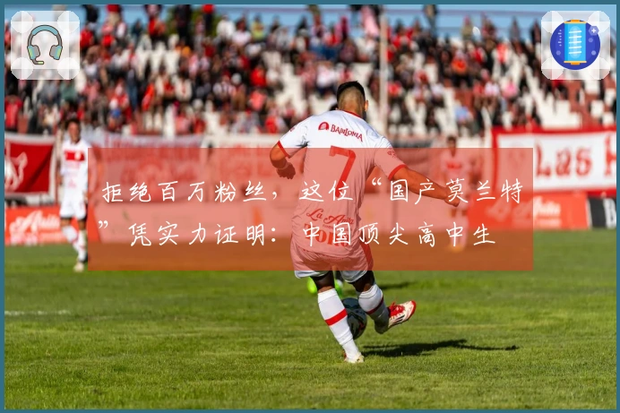 拒绝百万粉丝，这位“国产莫兰特”凭实力证明：中国顶尖高中生