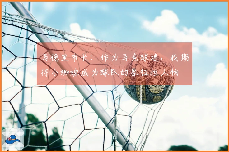 马德里市长：作为马竞球迷，我期待小蜘蛛成为球队的象征性人物