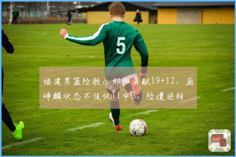 福建男篮险胜，邹阳贡献19+12，庞峥麟状态不佳仅11中3，险遭逆转