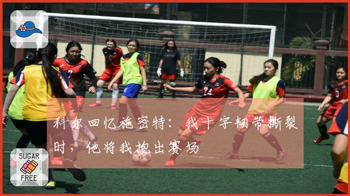 科尔回忆施密特：我十字韧带撕裂时，他将我抱出赛场