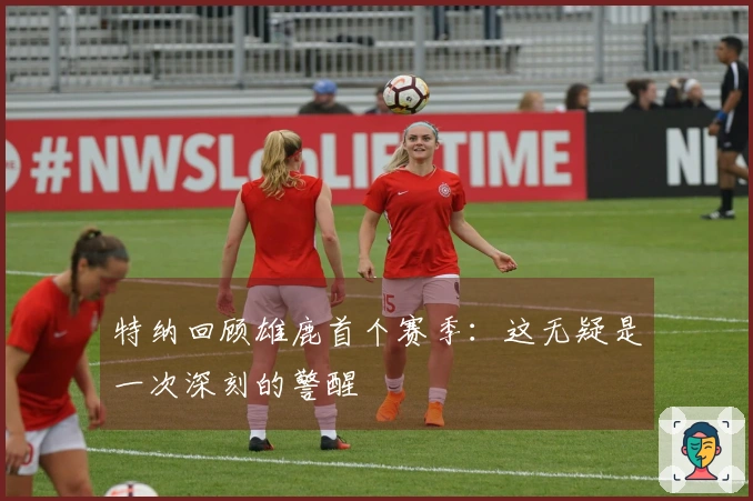 特纳回顾雄鹿首个赛季：这无疑是一次深刻的警醒
