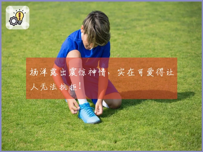 杨洋露出震惊神情，实在可爱得让人无法抗拒！
