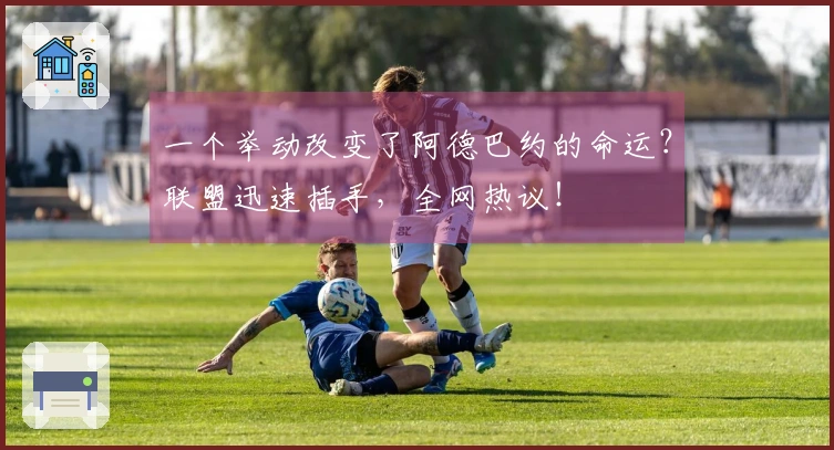 一个举动改变了阿德巴约的命运？联盟迅速插手，全网热议！
