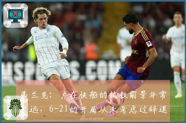 弗兰克：卢在快船的执教前景非常长远，6-21的开局从未考虑过辞退!